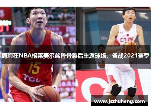 周琦在NBA格莱美尔盆骨骨裂后重返球场，备战2021赛季